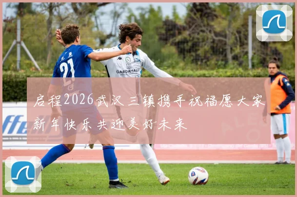 启程2026武汉三镇携手祝福愿大家新年快乐共迎美好未来