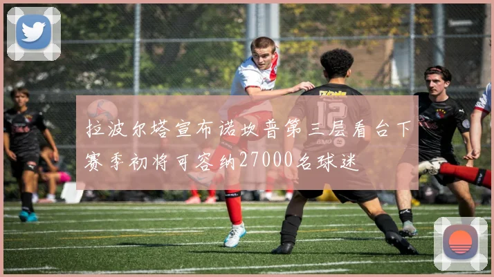 拉波尔塔宣布诺坎普第三层看台下赛季初将可容纳27000名球迷