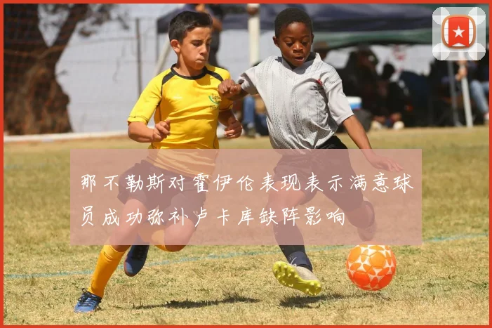 那不勒斯对霍伊伦表现表示满意球员成功弥补卢卡库缺阵影响