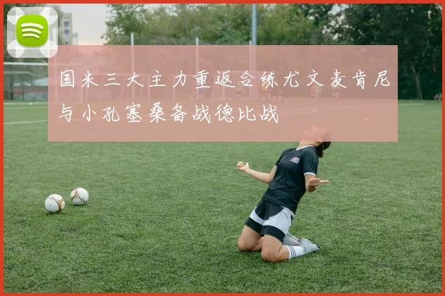 国米三大主力重返合练尤文麦肯尼与小孔塞桑备战德比战