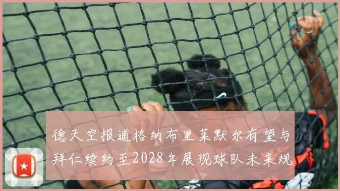 德天空报道格纳布里莱默尔有望与拜仁续约至2028年展现球队未来规划