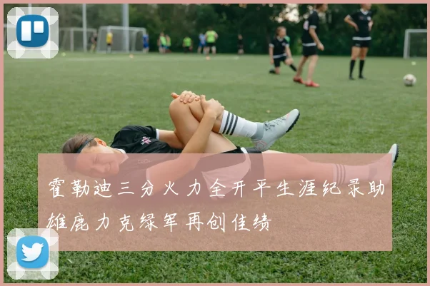 霍勒迪三分火力全开平生涯纪录助雄鹿力克绿军再创佳绩