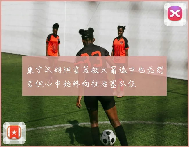 康宁汉姆坦言若被火箭选中也无怨言但心中始终向往活塞队伍