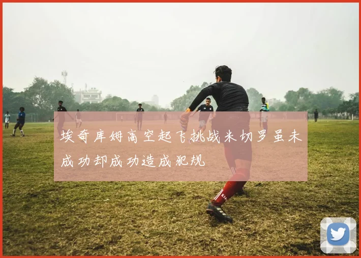 埃奇库姆高空起飞挑战米切罗虽未成功却成功造成犯规