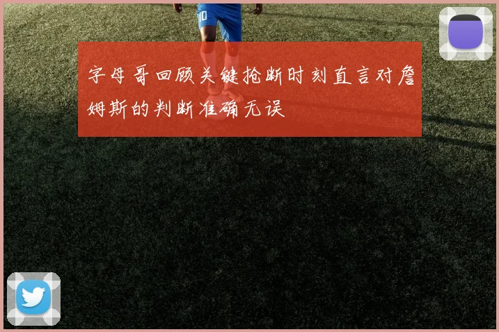 字母哥回顾关键抢断时刻直言对詹姆斯的判断准确无误