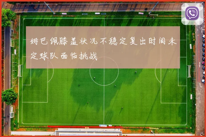 姆巴佩膝盖状况不稳定复出时间未定球队面临挑战