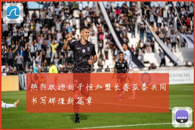热烈欢迎刘子恒加盟长春亚泰共同书写辉煌新篇章