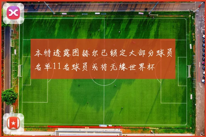本特透露图赫尔已锁定大部分球员名单11名球员或将无缘世界杯