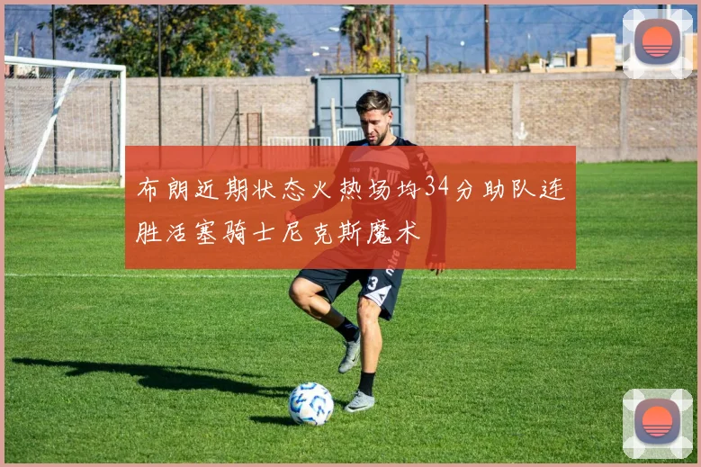 布朗近期状态火热场均34分助队连胜活塞骑士尼克斯魔术