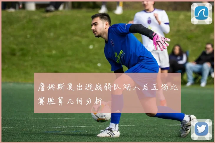 詹姆斯复出迎战弱队湖人后五场比赛胜算几何分析