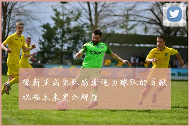 徐新正式离队感谢他为球队的贡献祝福未来更加辉煌