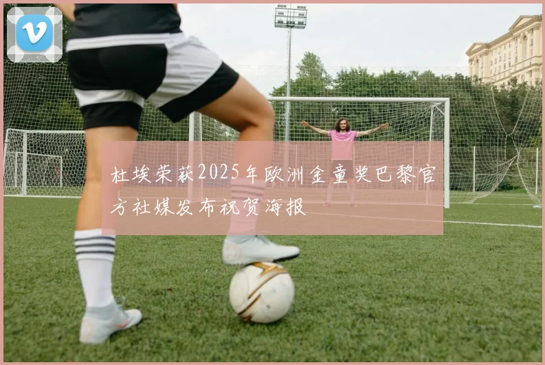 杜埃荣获2025年欧洲金童奖巴黎官方社媒发布祝贺海报