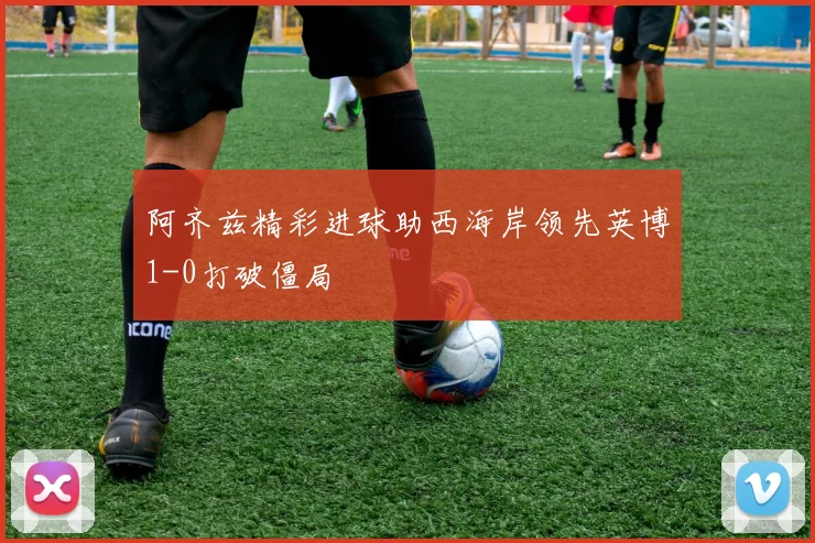 阿齐兹精彩进球助西海岸领先英博1-0打破僵局