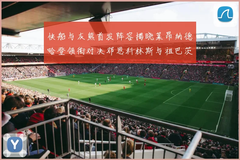 快船与灰熊首发阵容揭晓莱昂纳德哈登领衔对决邓恩科林斯与祖巴茨争锋