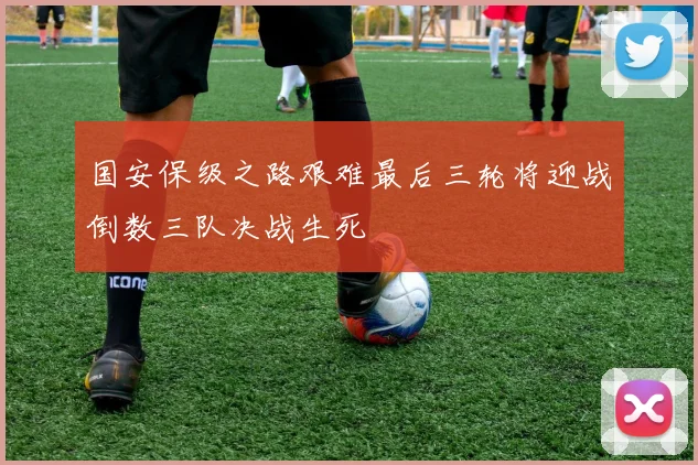 国安保级之路艰难最后三轮将迎战倒数三队决战生死