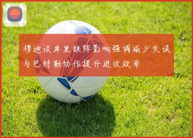 穆迪谈库里缺阵影响强调减少失误与巴特勒协作提升进攻效率