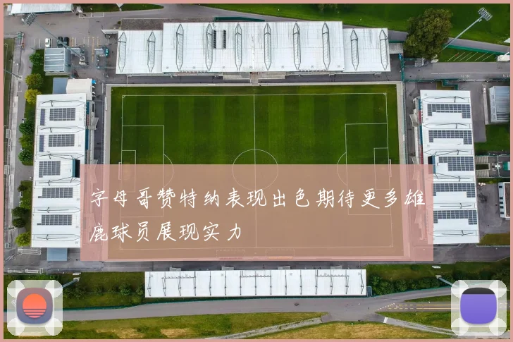 字母哥赞特纳表现出色期待更多雄鹿球员展现实力