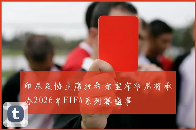 印尼足协主席托希尔宣布印尼将承办2026年FIFA系列赛盛事