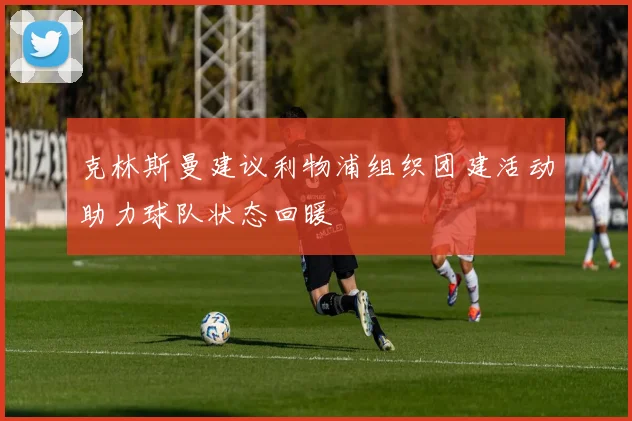 克林斯曼建议利物浦组织团建活动助力球队状态回暖