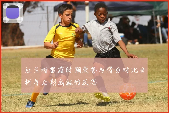 杜兰特雷霆时期荣誉与得分对比分析与后期成就的反思