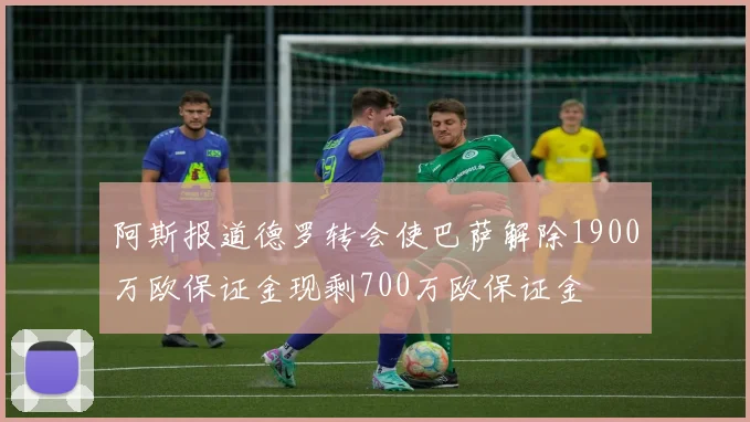 阿斯报道德罗转会使巴萨解除1900万欧保证金现剩700万欧保证金