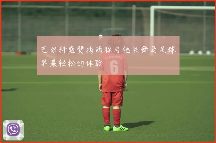 巴尔科盛赞梅西称与他共舞是足球界最轻松的体验