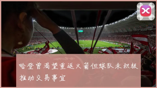 哈登曾渴望重返火箭但球队未积极推动交易事宜