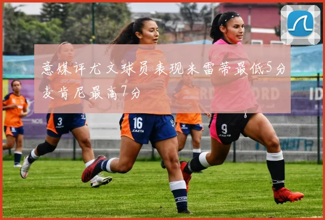 意媒评尤文球员表现米雷蒂最低5分麦肯尼最高7分