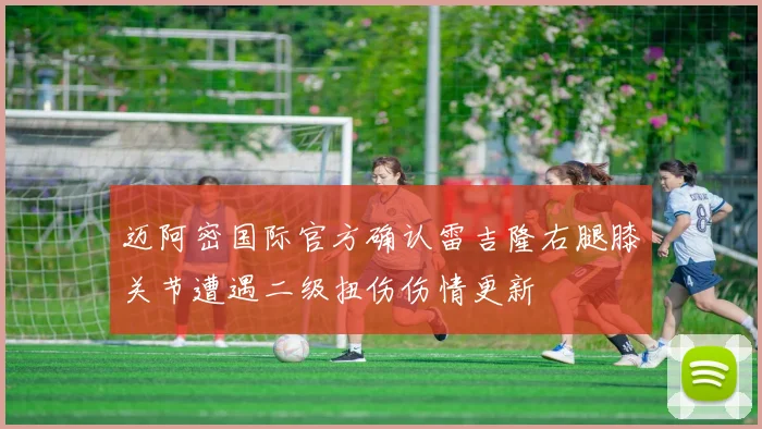 迈阿密国际官方确认雷吉隆右腿膝关节遭遇二级扭伤伤情更新