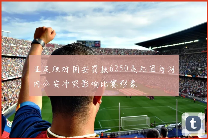 亚足联对国安罚款6250美元因与河内公安冲突影响比赛形象