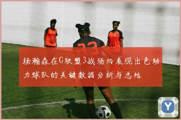 杨瀚森在G联盟3战场均表现出色助力球队的关键数据分析与总结
