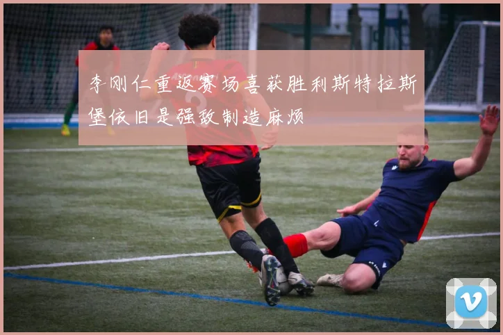 李刚仁重返赛场喜获胜利斯特拉斯堡依旧是强敌制造麻烦