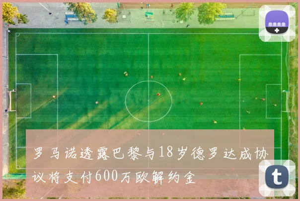 罗马诺透露巴黎与18岁德罗达成协议将支付600万欧解约金