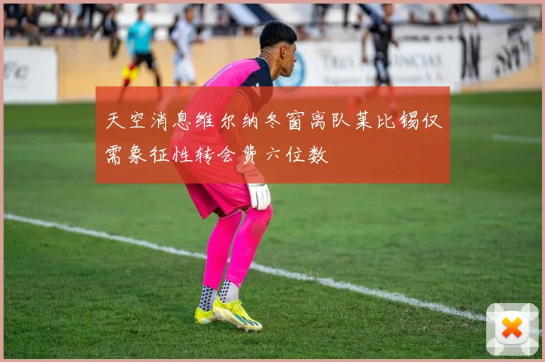 天空消息维尔纳冬窗离队莱比锡仅需象征性转会费六位数