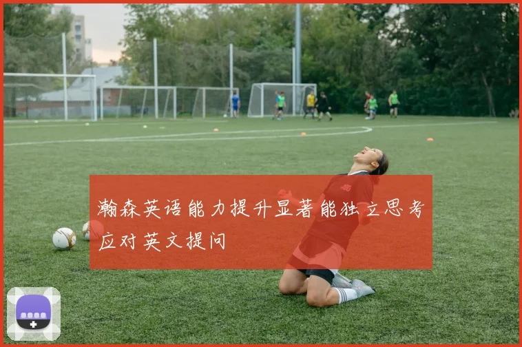 瀚森英语能力提升显著能独立思考应对英文提问