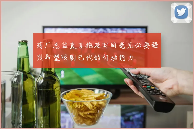 药厂总监直言拖延时间毫无必要强烈希望限制巴代的行动能力