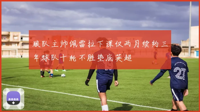 狼队主帅佩雷拉下课仅两月续约三年球队十轮不胜垫底英超
