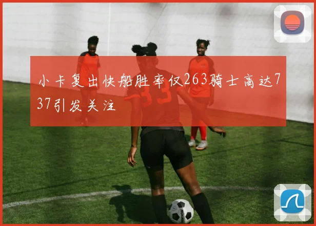 小卡复出快船胜率仅263骑士高达737引发关注
