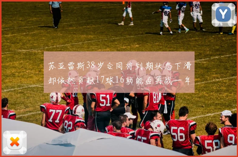 苏亚雷斯38岁合同将到期状态下滑却依然贡献17球16助能否再战一年