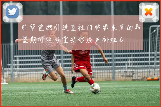 巴萨重燃引进皇社门将雷米罗的希望期待他与霍安形成互补组合