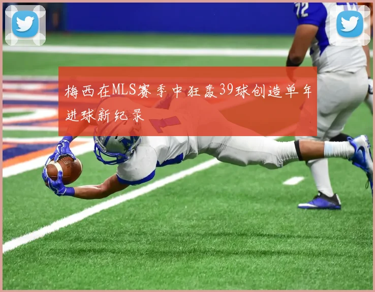 梅西在MLS赛季中狂轰39球创造单年进球新纪录